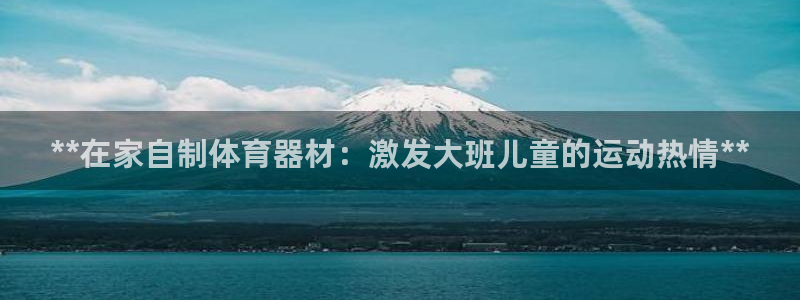 富联平台微信怎么提现:**在家自制体育器材:激发大班儿童的运